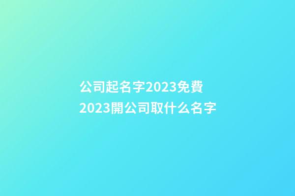 公司起名字2023免費 2023開公司取什么名字